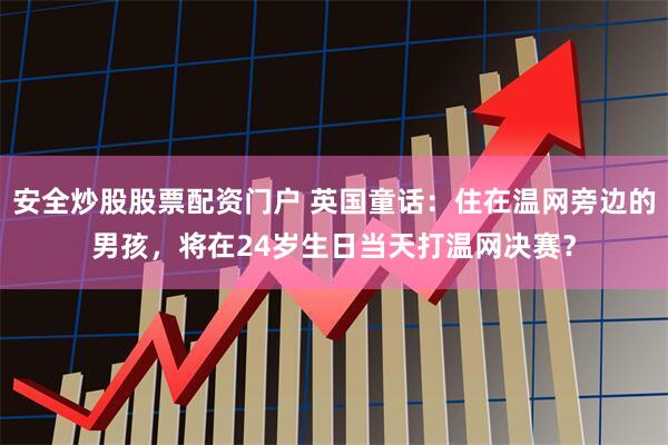 安全炒股股票配资门户 英国童话：住在温网旁边的男孩，将在24岁生日当天打温网决赛？