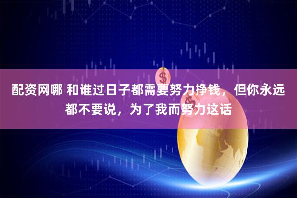 配资网哪 和谁过日子都需要努力挣钱，但你永远都不要说，为了我而努力这话