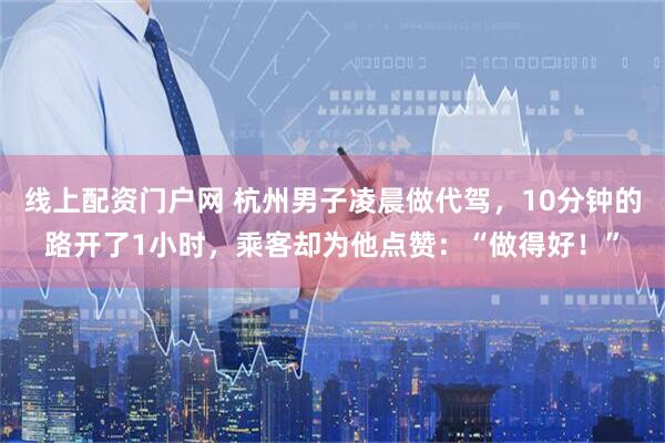 线上配资门户网 杭州男子凌晨做代驾，10分钟的路开了1小时，乘客却为他点赞：“做得好！”