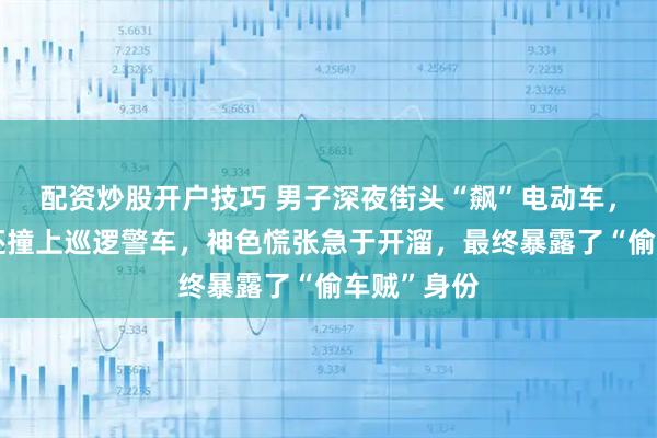 配资炒股开户技巧 男子深夜街头“飙”电动车，闯了红灯还撞上巡逻警车，神色慌张急于开溜，最终暴露了“偷车贼”身份
