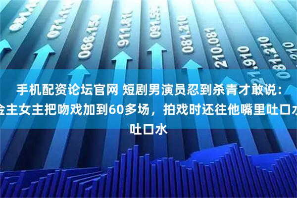 手机配资论坛官网 短剧男演员忍到杀青才敢说：金主女主把吻戏加到60多场，拍戏时还往他嘴里吐口水