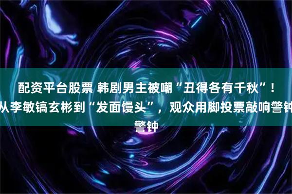 配资平台股票 韩剧男主被嘲“丑得各有千秋”！从李敏镐玄彬到“发面馒头”，观众用脚投票敲响警钟