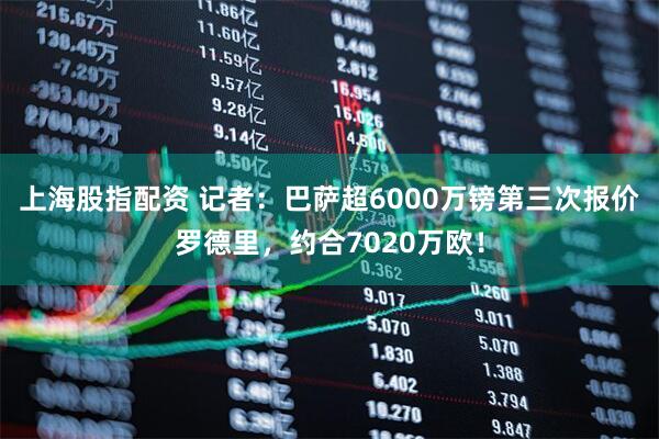 上海股指配资 记者：巴萨超6000万镑第三次报价罗德里，约合7020万欧！