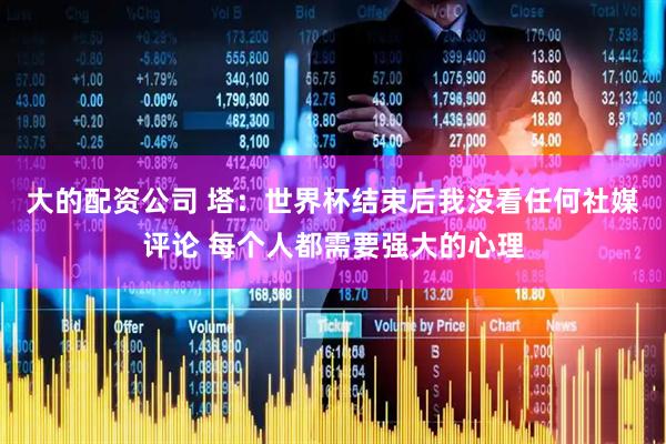 大的配资公司 塔：世界杯结束后我没看任何社媒评论 每个人都需要强大的心理
