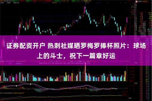 证券配资开户 热刺社媒晒罗梅罗捧杯照片：球场上的斗士，祝下一篇章好运