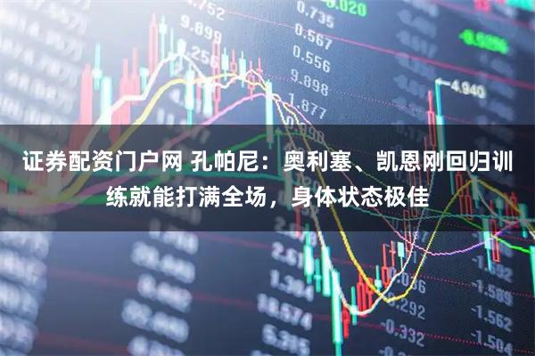 证券配资门户网 孔帕尼：奥利塞、凯恩刚回归训练就能打满全场，身体状态极佳
