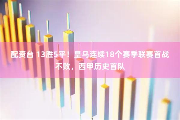 配资台 13胜5平！皇马连续18个赛季联赛首战不败，西甲历史首队