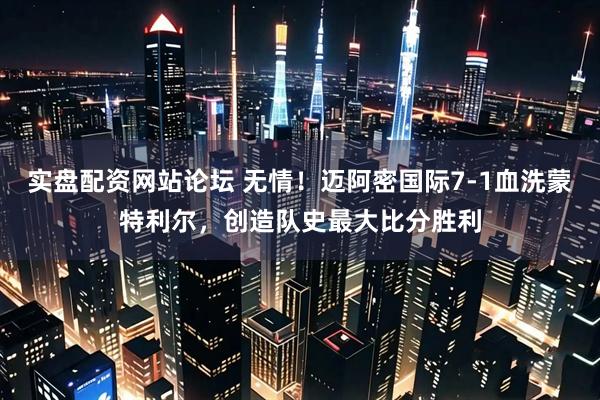 实盘配资网站论坛 无情！迈阿密国际7-1血洗蒙特利尔，创造队史最大比分胜利