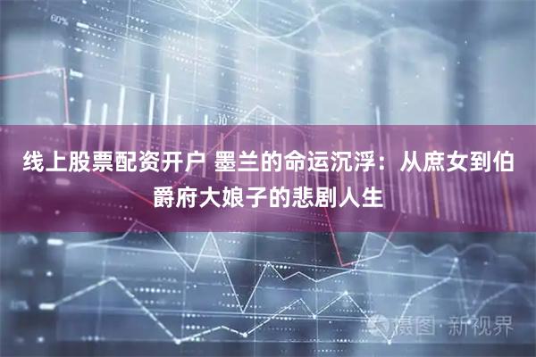 线上股票配资开户 墨兰的命运沉浮：从庶女到伯爵府大娘子的悲剧人生