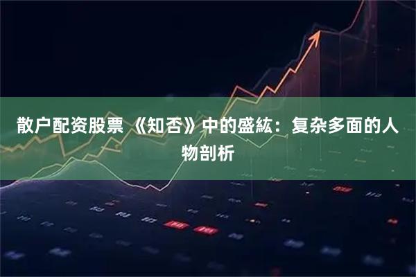 散户配资股票 《知否》中的盛紘：复杂多面的人物剖析