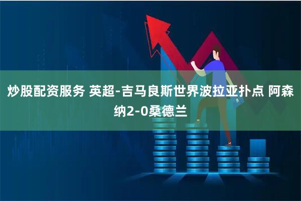 炒股配资服务 英超-吉马良斯世界波拉亚扑点 阿森纳2-0桑德兰