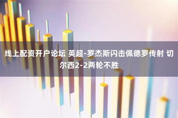 线上配资开户论坛 英超-罗杰斯闪击佩德罗传射 切尔西2-2两轮不胜
