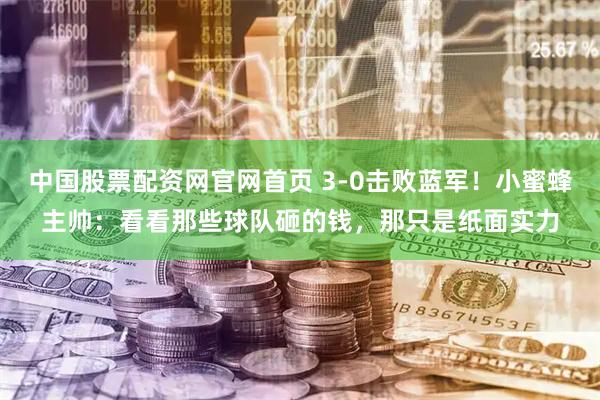 中国股票配资网官网首页 3-0击败蓝军！小蜜蜂主帅：看看那些球队砸的钱，那只是纸面实力