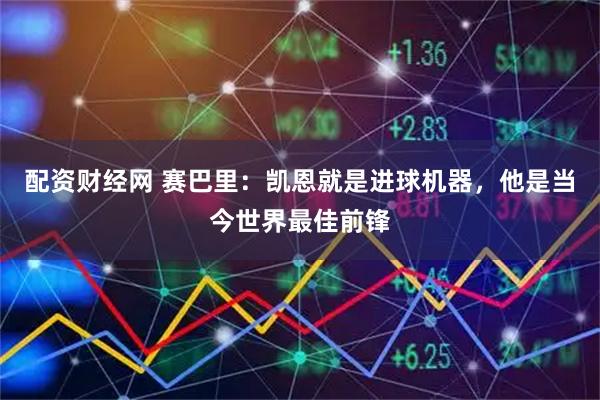 配资财经网 赛巴里：凯恩就是进球机器，他是当今世界最佳前锋