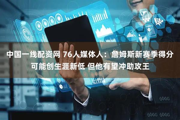 中国一线配资网 76人媒体人：詹姆斯新赛季得分可能创生涯新低 但他有望冲助攻王