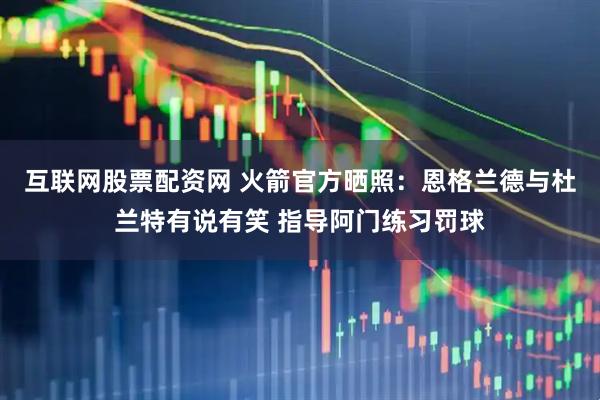 互联网股票配资网 火箭官方晒照：恩格兰德与杜兰特有说有笑 指导阿门练习罚球