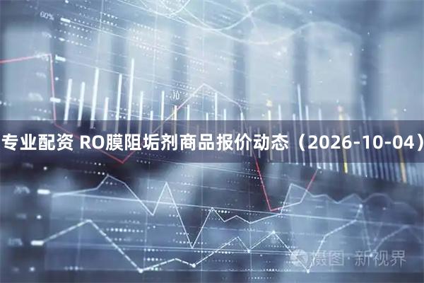 专业配资 RO膜阻垢剂商品报价动态（2026-10-04）
