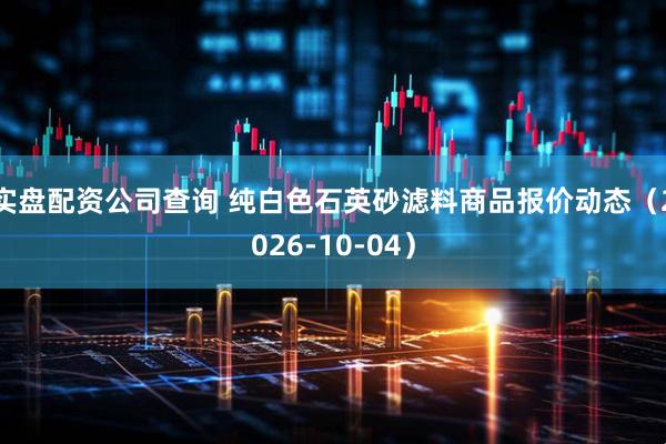 实盘配资公司查询 纯白色石英砂滤料商品报价动态（2026-10-04）